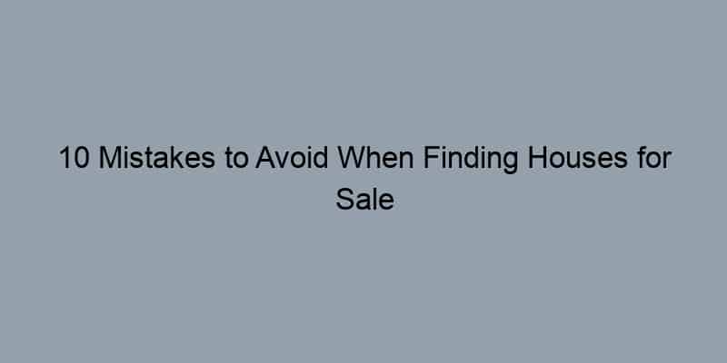 10 Mistakes to Avoid When Finding Houses for Sale