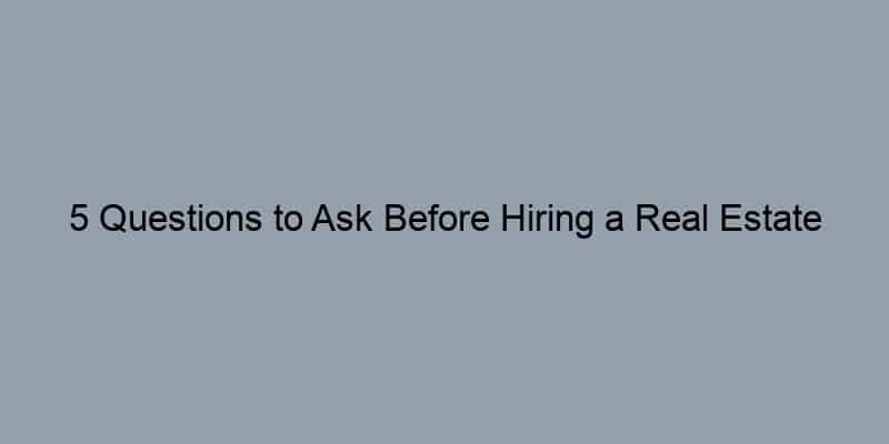 5 Questions to Ask Before Hiring a Real Estate Agent