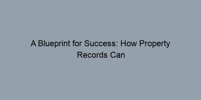 A Blueprint for Success: How Property Records Can Protect Your Investment