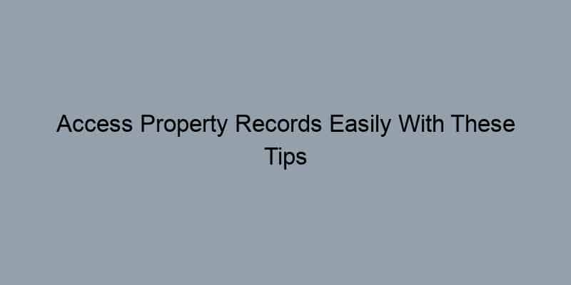 Access Property Records Easily With These Tips