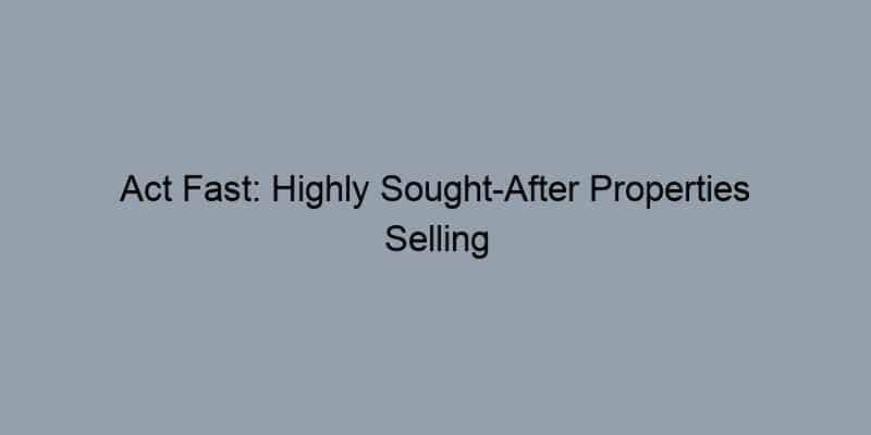 Act Fast: Highly Sought-After Properties Selling Quickly