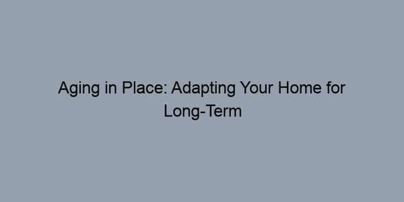 Aging in Place: Adapting Your Home for Long-Term Independence