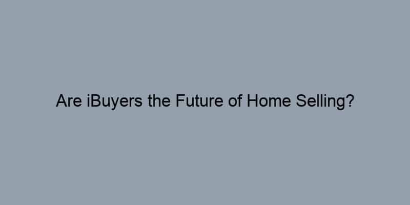 Are iBuyers the Future of Home Selling?