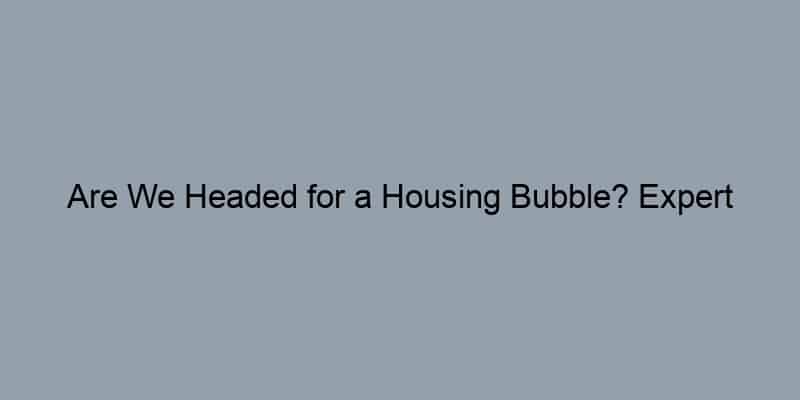 Are We Headed for a Housing Bubble? Expert Predictions