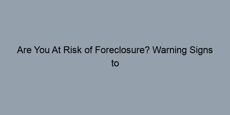 Are You At Risk of Foreclosure? Warning Signs to Watch For