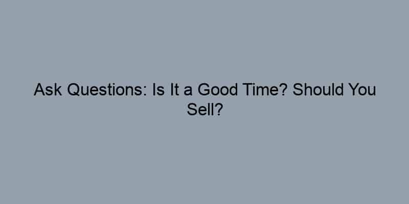 Ask Questions: Is It a Good Time? Should You Sell?