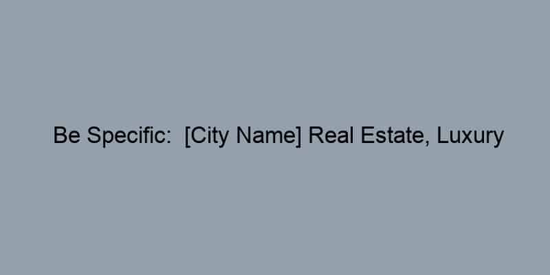 Be Specific:  [City Name] Real Estate, Luxury Homes