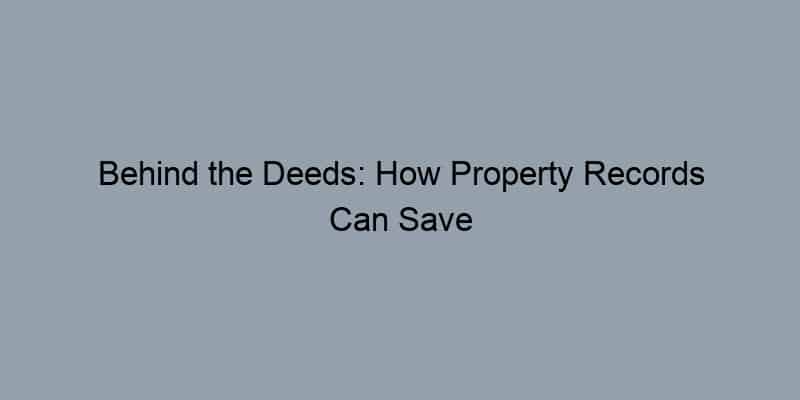 Behind the Deeds: How Property Records Can Save You from Costly Real Estate Mistakes
