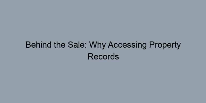 Behind the Sale: Why Accessing Property Records is Your Secret Weapon in Real Estate