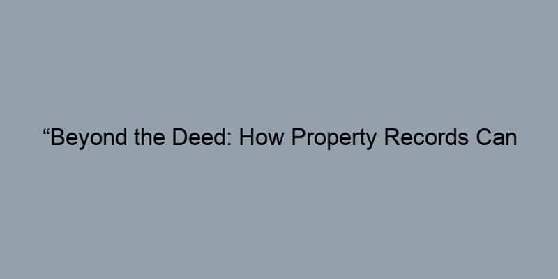 “Beyond the Deed: How Property Records Can Enhance Your Ownership Experience”