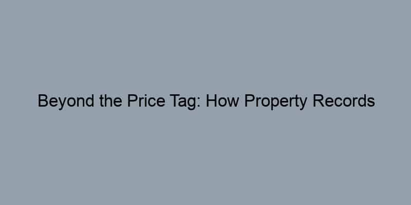Beyond the Price Tag: How Property Records Enlighten Buyers and Empower Sellers