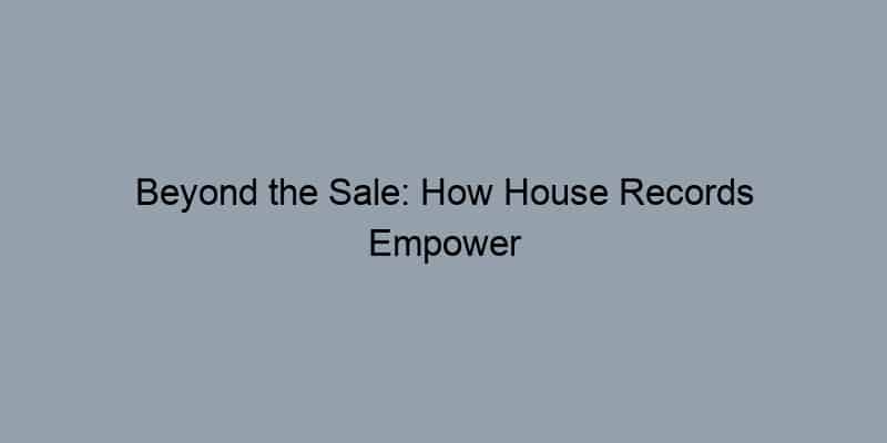 Beyond the Sale: How House Records Empower Homeowners for Future Success