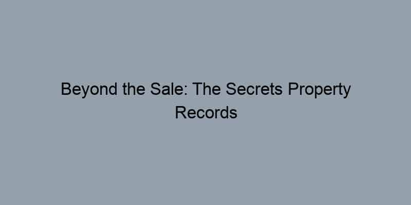 Beyond the Sale: The Secrets Property Records Hold That Every Homeowner Should Know