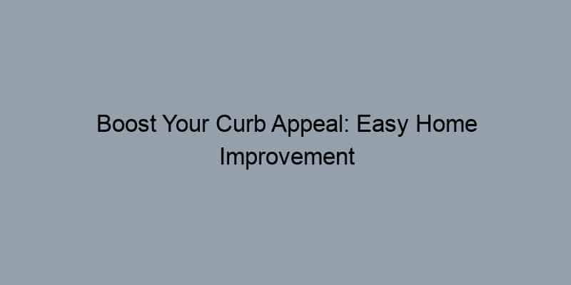 Boost Your Curb Appeal: Easy Home Improvement Projects