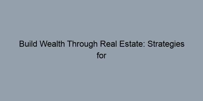 Build Wealth Through Real Estate: Strategies for Long-Term Success