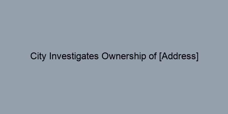 City Investigates Ownership of [Address] Following Code Violations