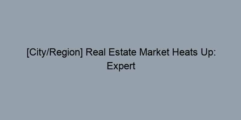 [City/Region] Real Estate Market Heats Up: Expert Advice from Local Realtors