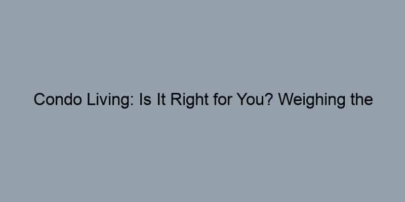 Condo Living: Is It Right for You? Weighing the Pros and Cons