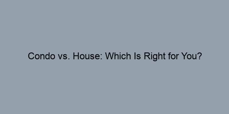 Condo vs. House: Which Is Right for You?