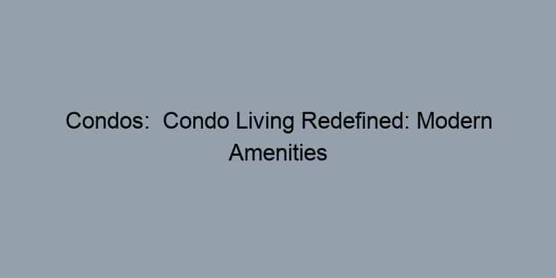 Condos: Condo Living Redefined: Modern Amenities and Urban Convenience
