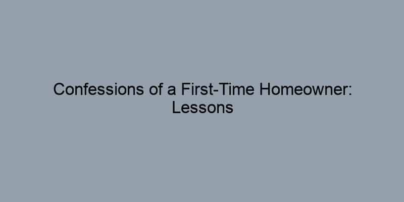 Confessions of a First-Time Homeowner: Lessons Learned