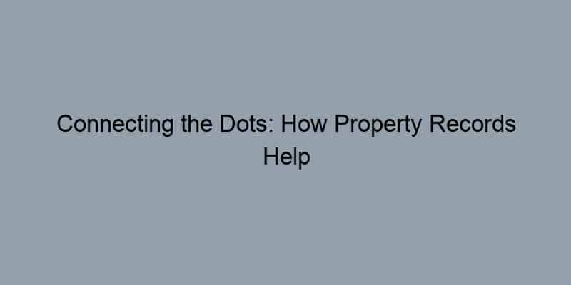 Connecting the Dots: How Property Records Help You Uncover Ownership and Negotiate Smarter