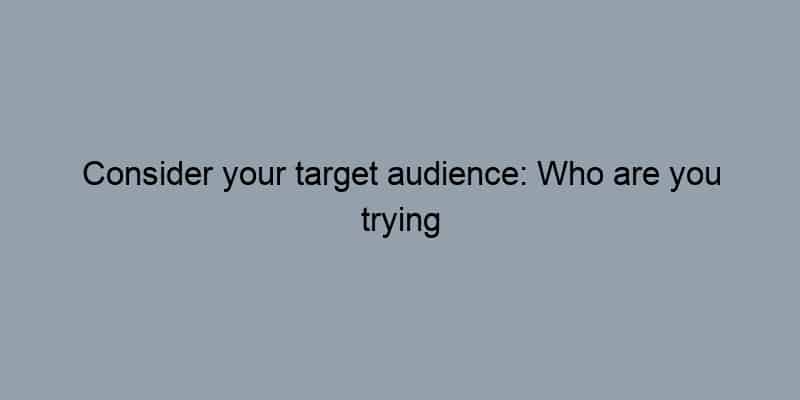 Consider your target audience: Who are you trying to reach?