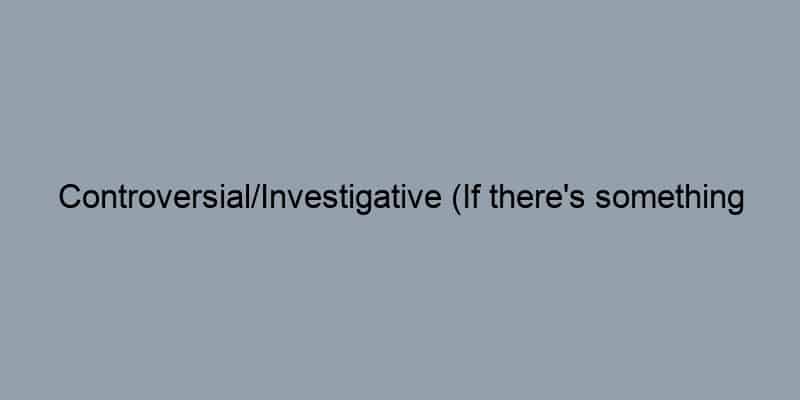 Controversial/Investigative (If there's something potentially negative or scandalous):