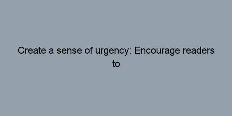 Create a sense of urgency: Encourage readers to act now.