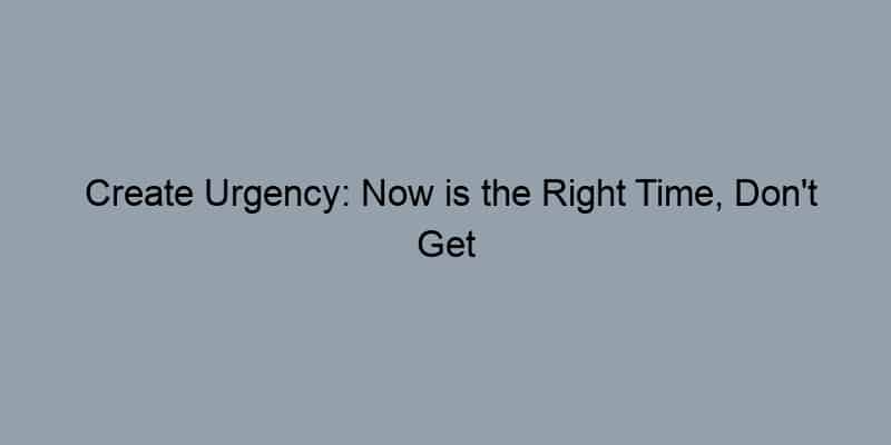 Create Urgency: Now is the Right Time, Don't Get Burned, What You Need to Know.