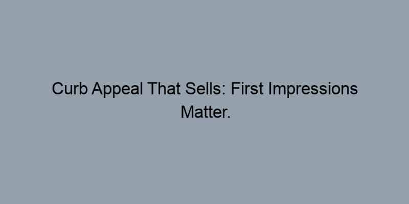 Curb Appeal That Sells: First Impressions Matter.