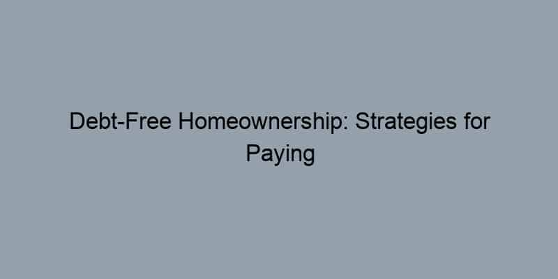Debt-Free Homeownership: Strategies for Paying Off Your Mortgage Early
