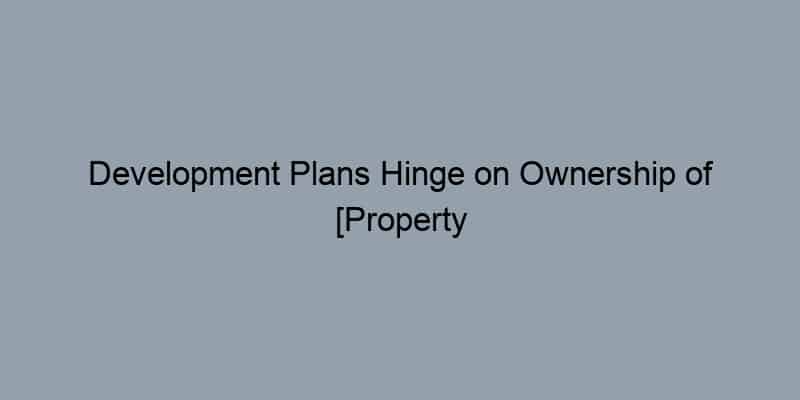 Development Plans Hinge on Ownership of [Property Address/Name]