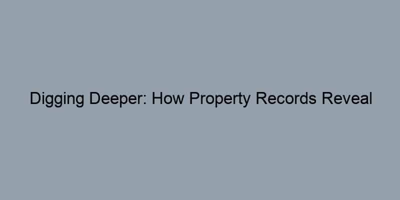 Digging Deeper: How Property Records Reveal Hidden Gems for Homeowners