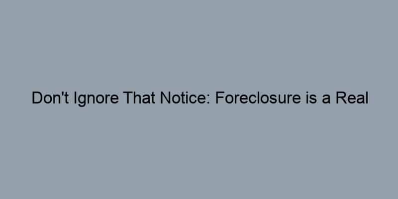 Don't Ignore That Notice: Foreclosure is a Real Threat
