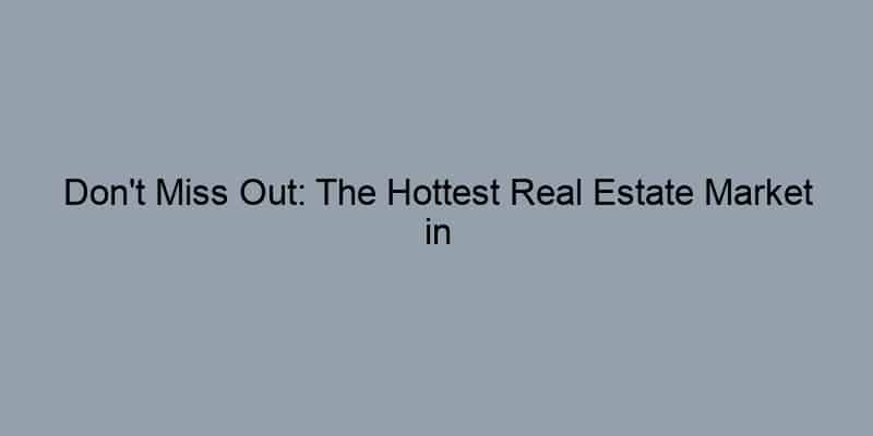 Don't Miss Out: The Hottest Real Estate Market in the Country