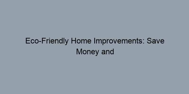 Eco-Friendly Home Improvements: Save Money and the Planet