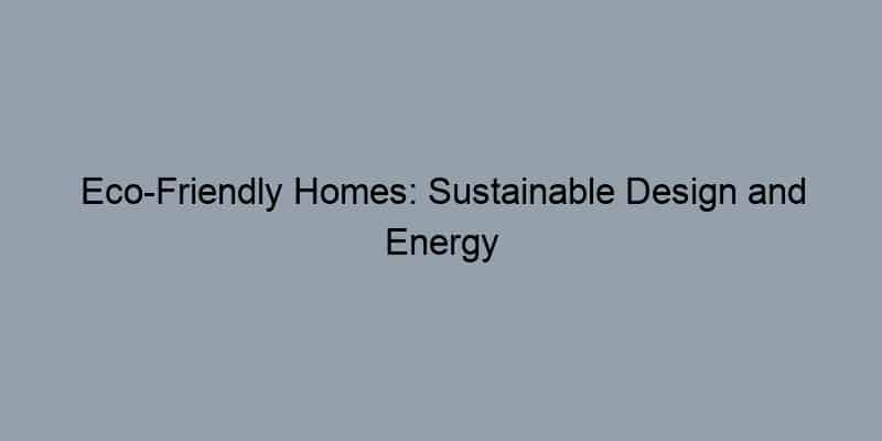 Eco-Friendly Homes: Sustainable Design and Energy Efficiency