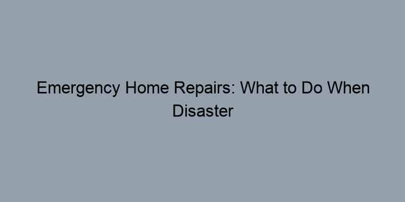 Emergency Home Repairs: What to Do When Disaster Strikes