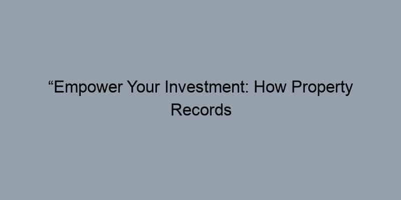 “Empower Your Investment: How Property Records Provide Peace of Mind for Owners”