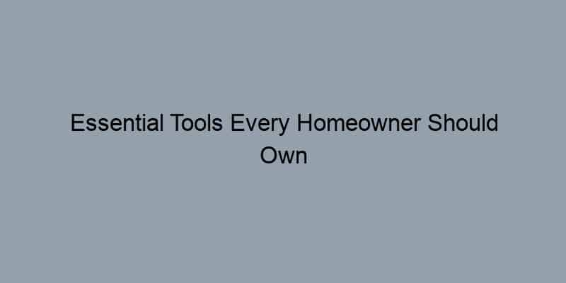 Essential Tools Every Homeowner Should Own