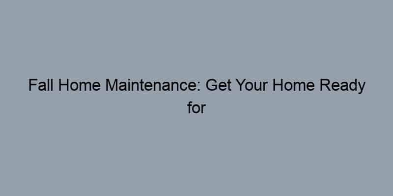 Fall Home Maintenance: Get Your Home Ready for Winter