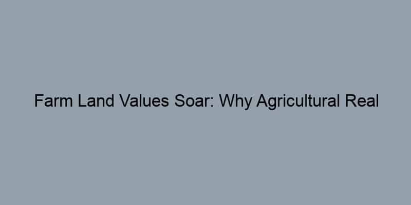 Farm Land Values Soar: Why Agricultural Real Estate Is Hot