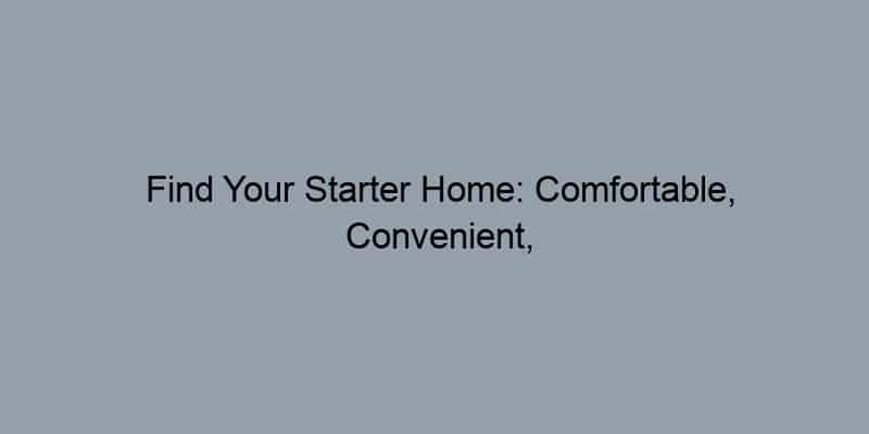 Find Your Starter Home: Comfortable, Convenient, and Affordable