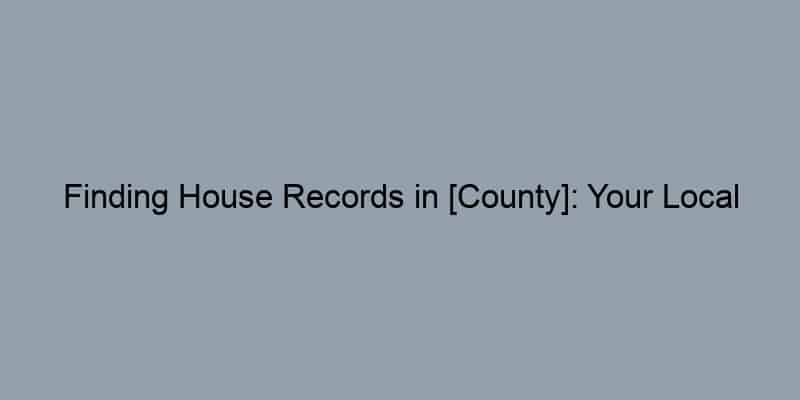 Finding House Records in [County]: Your Local Resource Guide