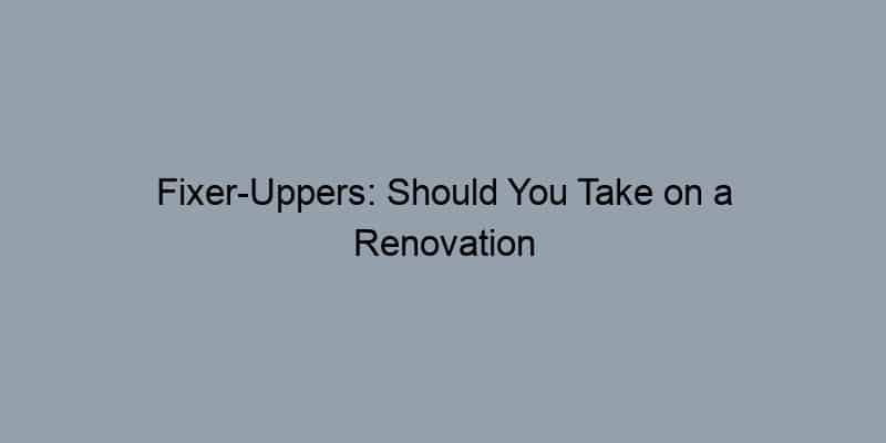 Fixer-Uppers: Should You Take on a Renovation Project?