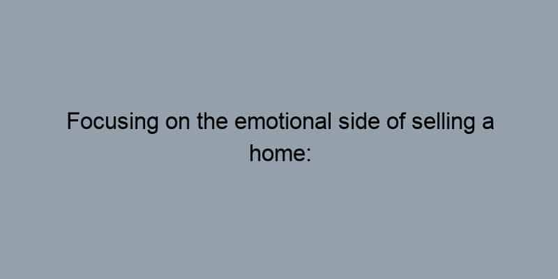 Focusing on the emotional side of selling a home: