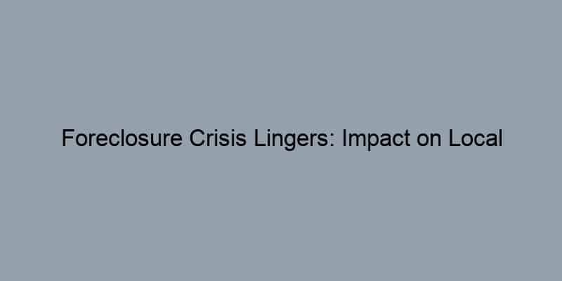 Foreclosure Crisis Lingers: Impact on Local Communities