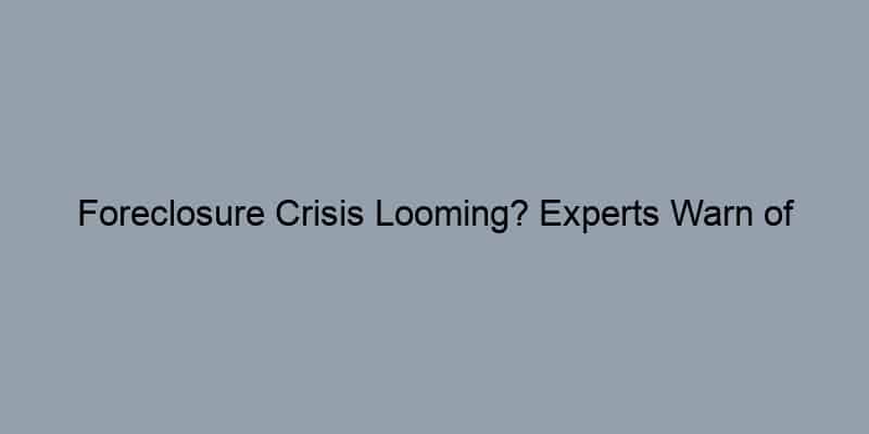 Foreclosure Crisis Looming? Experts Warn of Potential Surge