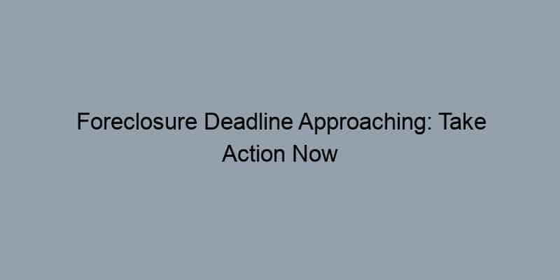 Foreclosure Deadline Approaching: Take Action Now